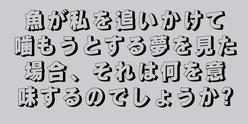 魚が私を追いかけて噛もうとする夢を見た場合、それは何を意味するのでしょうか?