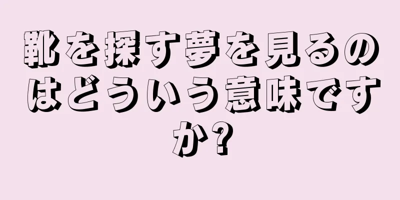 靴を探す夢を見るのはどういう意味ですか?
