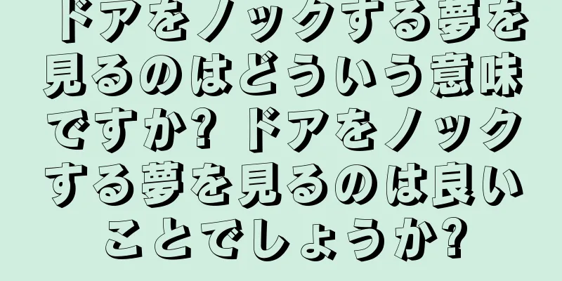 ドアをノックする夢を見るのはどういう意味ですか? ドアをノックする夢を見るのは良いことでしょうか?