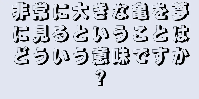 非常に大きな亀を夢に見るということはどういう意味ですか?