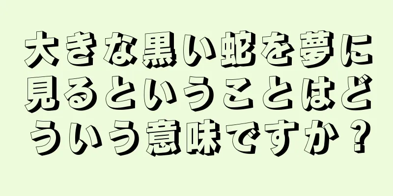大きな黒い蛇を夢に見るということはどういう意味ですか？