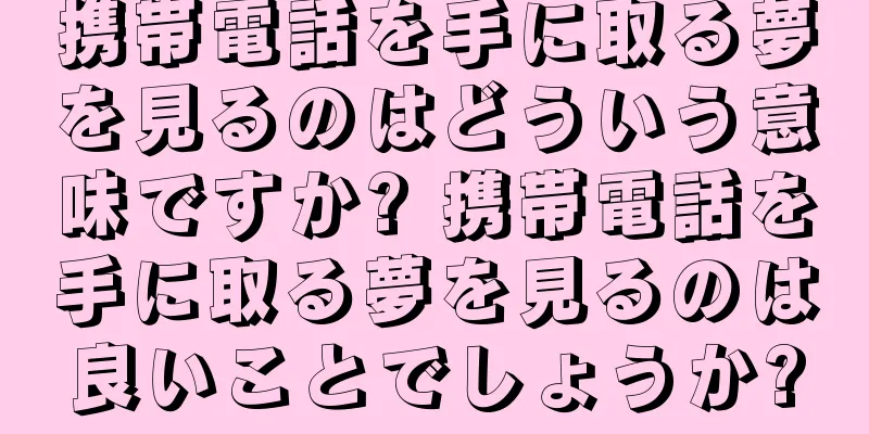 携帯電話を手に取る夢を見るのはどういう意味ですか? 携帯電話を手に取る夢を見るのは良いことでしょうか?