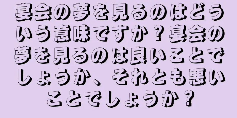 宴会の夢を見るのはどういう意味ですか？宴会の夢を見るのは良いことでしょうか、それとも悪いことでしょうか？