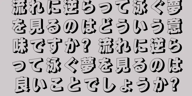 流れに逆らって泳ぐ夢を見るのはどういう意味ですか? 流れに逆らって泳ぐ夢を見るのは良いことでしょうか?