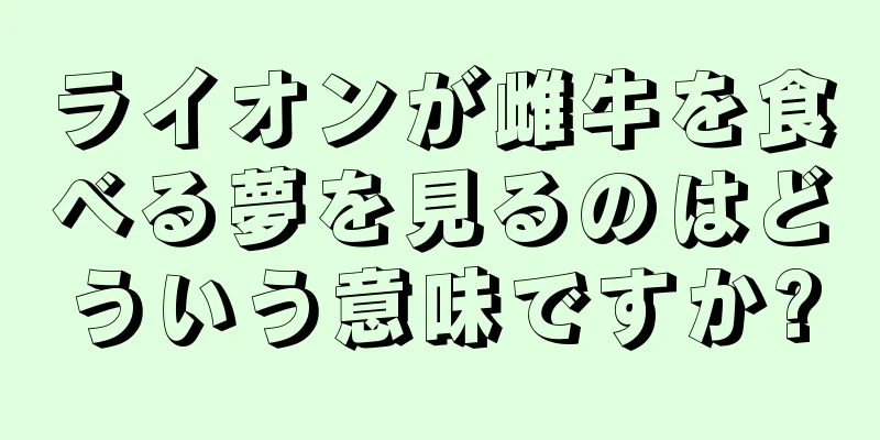 ライオンが雌牛を食べる夢を見るのはどういう意味ですか?