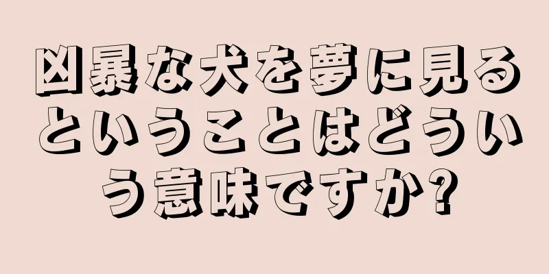 凶暴な犬を夢に見るということはどういう意味ですか?