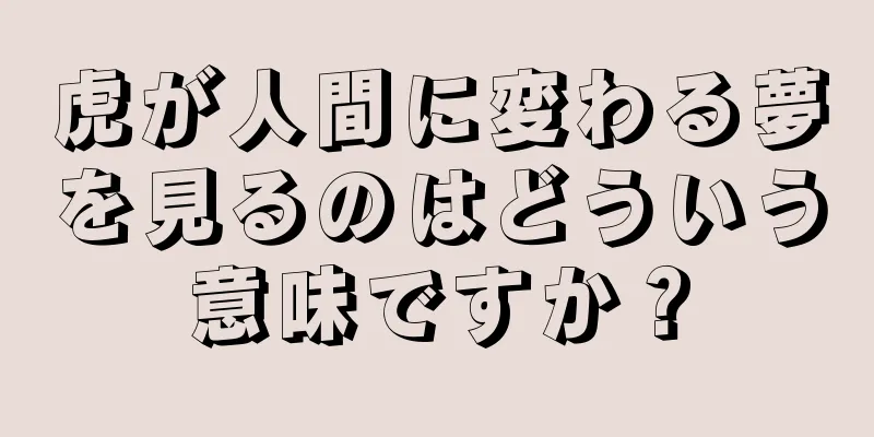 虎が人間に変わる夢を見るのはどういう意味ですか？