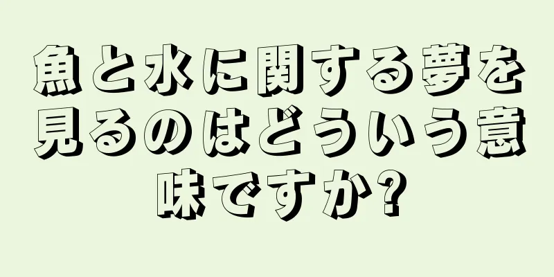 魚と水に関する夢を見るのはどういう意味ですか?