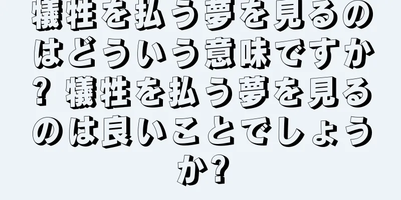 犠牲を払う夢を見るのはどういう意味ですか? 犠牲を払う夢を見るのは良いことでしょうか?