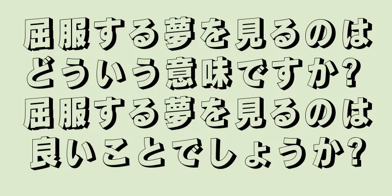 屈服する夢を見るのはどういう意味ですか? 屈服する夢を見るのは良いことでしょうか?