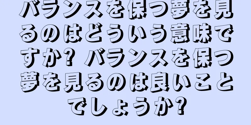 バランスを保つ夢を見るのはどういう意味ですか? バランスを保つ夢を見るのは良いことでしょうか?