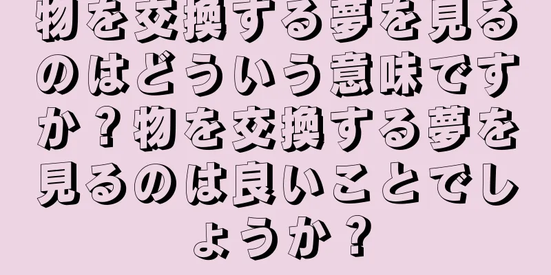 物を交換する夢を見るのはどういう意味ですか？物を交換する夢を見るのは良いことでしょうか？