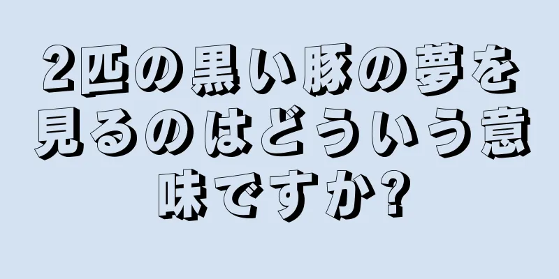 2匹の黒い豚の夢を見るのはどういう意味ですか?