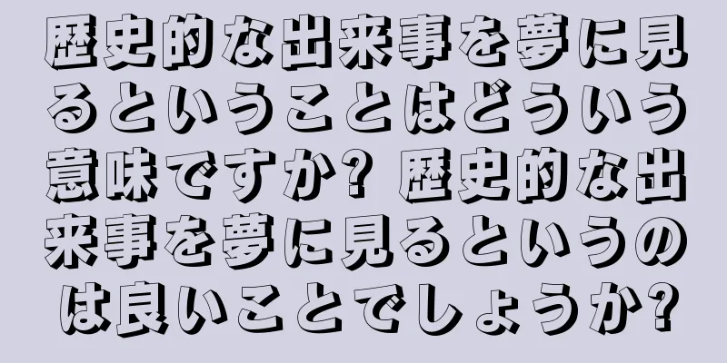 歴史的な出来事を夢に見るということはどういう意味ですか? 歴史的な出来事を夢に見るというのは良いことでしょうか?