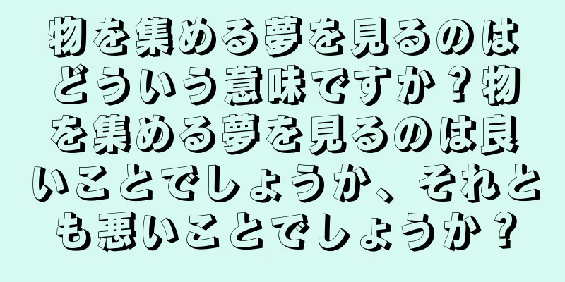 物を集める夢を見るのはどういう意味ですか？物を集める夢を見るのは良いことでしょうか、それとも悪いことでしょうか？