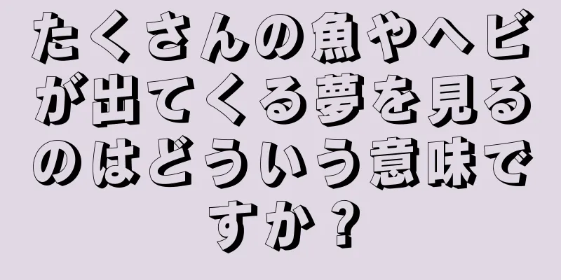 たくさんの魚やヘビが出てくる夢を見るのはどういう意味ですか？