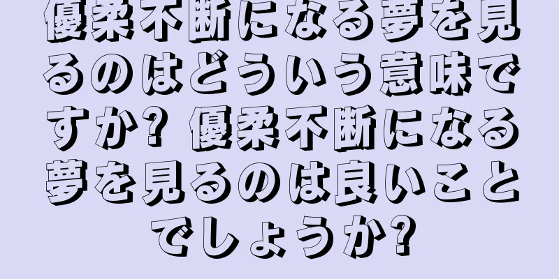 優柔不断になる夢を見るのはどういう意味ですか? 優柔不断になる夢を見るのは良いことでしょうか?