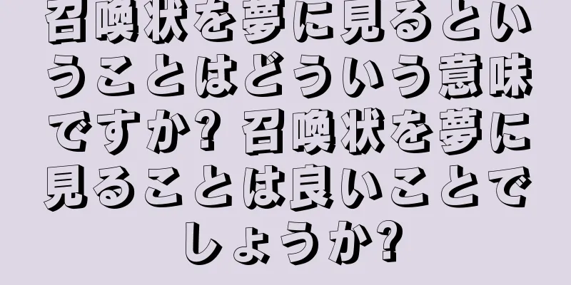 召喚状を夢に見るということはどういう意味ですか? 召喚状を夢に見ることは良いことでしょうか?