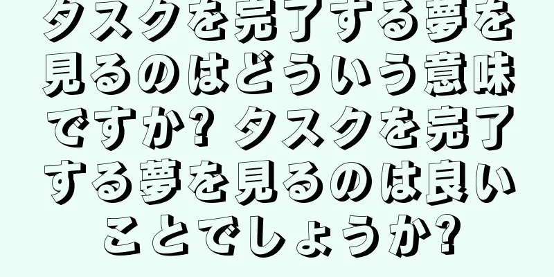 タスクを完了する夢を見るのはどういう意味ですか? タスクを完了する夢を見るのは良いことでしょうか?