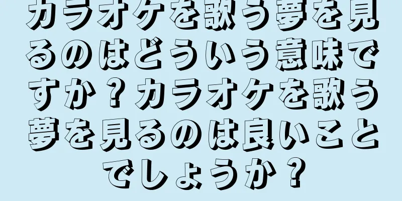カラオケを歌う夢を見るのはどういう意味ですか？カラオケを歌う夢を見るのは良いことでしょうか？