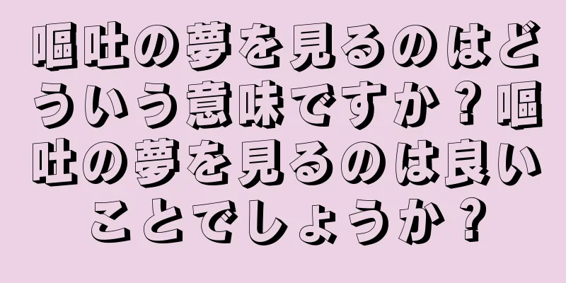 嘔吐の夢を見るのはどういう意味ですか？嘔吐の夢を見るのは良いことでしょうか？