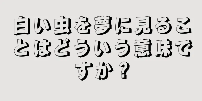 白い虫を夢に見ることはどういう意味ですか？