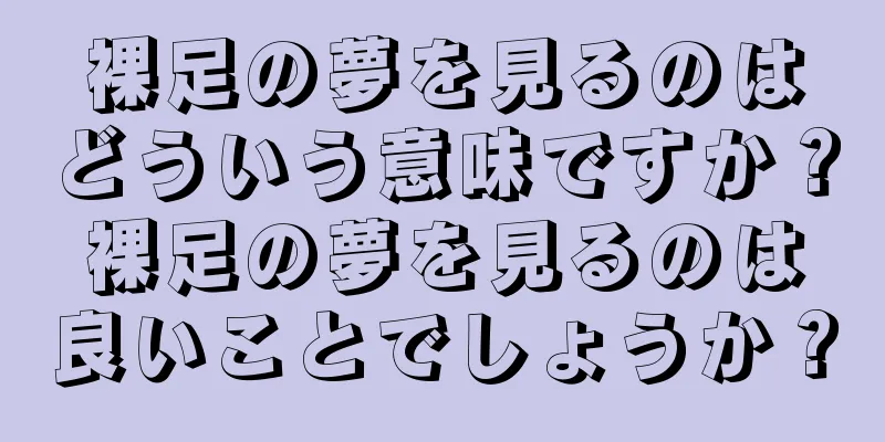 裸足の夢を見るのはどういう意味ですか？裸足の夢を見るのは良いことでしょうか？