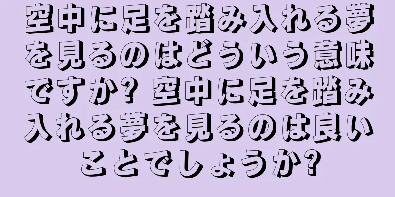 空中に足を踏み入れる夢を見るのはどういう意味ですか? 空中に足を踏み入れる夢を見るのは良いことでしょうか?