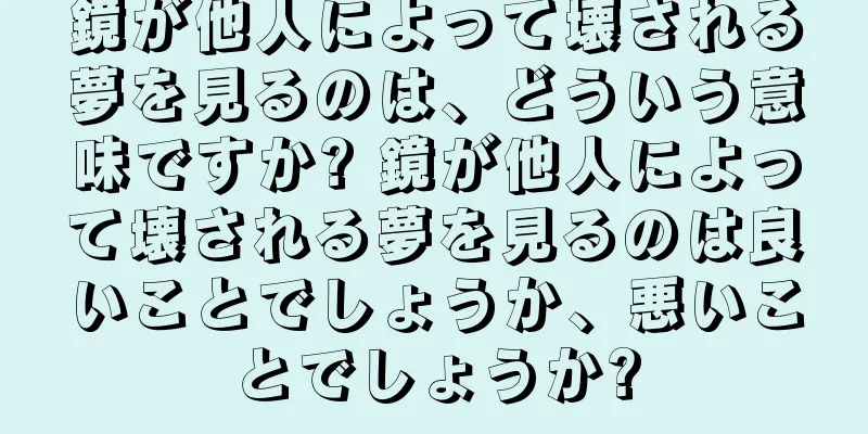 鏡が他人によって壊される夢を見るのは、どういう意味ですか? 鏡が他人によって壊される夢を見るのは良いことでしょうか、悪いことでしょうか?