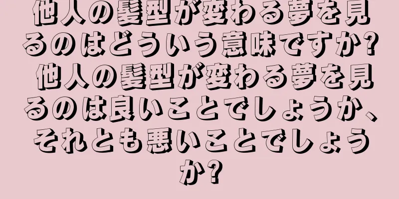 他人の髪型が変わる夢を見るのはどういう意味ですか? 他人の髪型が変わる夢を見るのは良いことでしょうか、それとも悪いことでしょうか?
