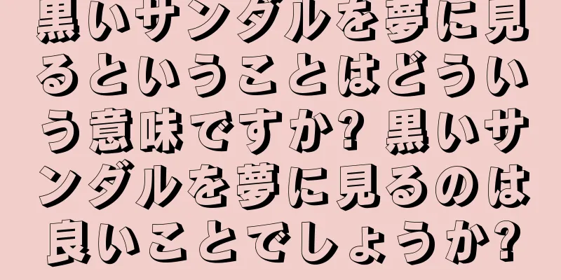 黒いサンダルを夢に見るということはどういう意味ですか? 黒いサンダルを夢に見るのは良いことでしょうか?