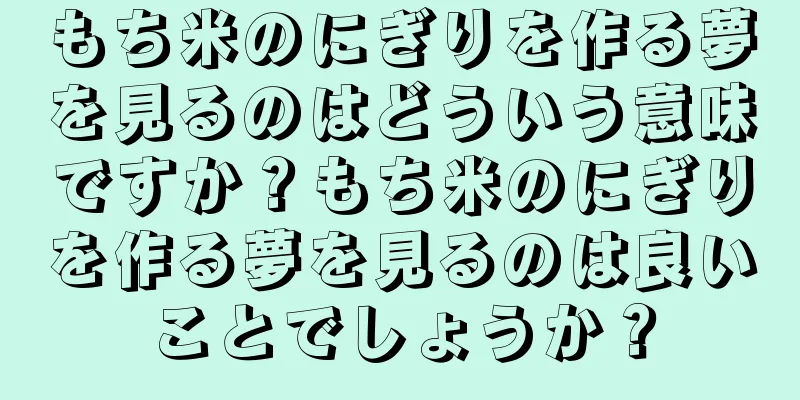 もち米のにぎりを作る夢を見るのはどういう意味ですか？もち米のにぎりを作る夢を見るのは良いことでしょうか？