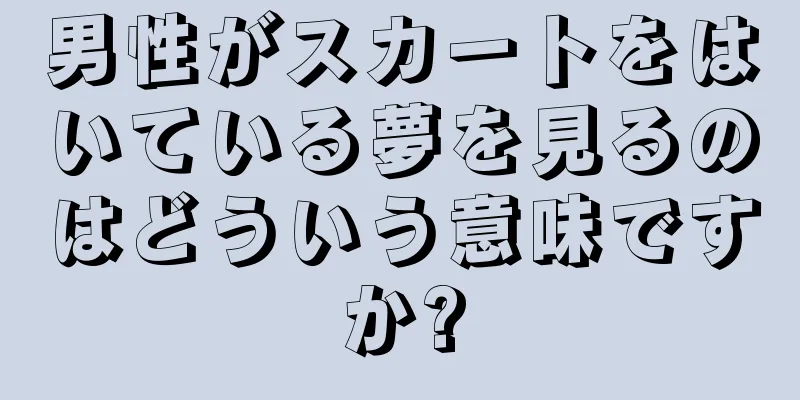 男性がスカートをはいている夢を見るのはどういう意味ですか?