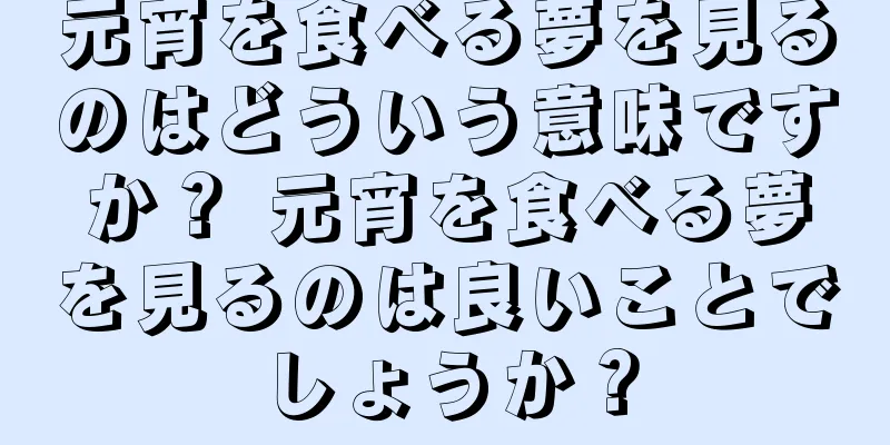 元宵を食べる夢を見るのはどういう意味ですか？ 元宵を食べる夢を見るのは良いことでしょうか？