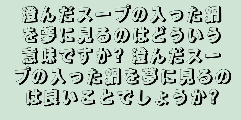 澄んだスープの入った鍋を夢に見るのはどういう意味ですか? 澄んだスープの入った鍋を夢に見るのは良いことでしょうか?