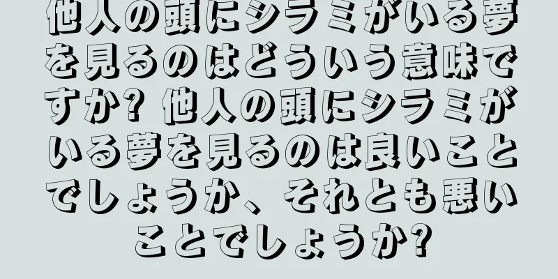 他人の頭にシラミがいる夢を見るのはどういう意味ですか? 他人の頭にシラミがいる夢を見るのは良いことでしょうか、それとも悪いことでしょうか?