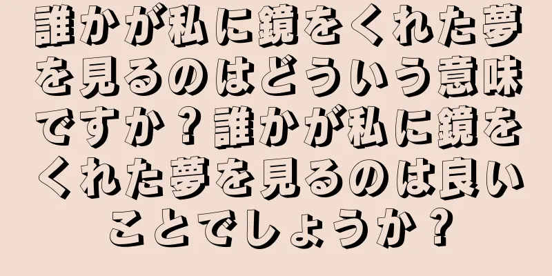 誰かが私に鏡をくれた夢を見るのはどういう意味ですか？誰かが私に鏡をくれた夢を見るのは良いことでしょうか？