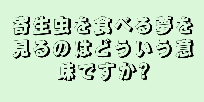 寄生虫を食べる夢を見るのはどういう意味ですか?