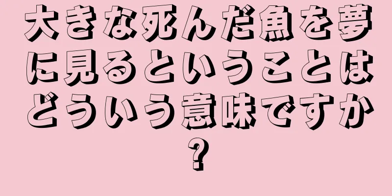 大きな死んだ魚を夢に見るということはどういう意味ですか?