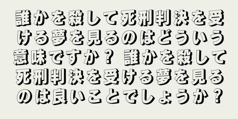 誰かを殺して死刑判決を受ける夢を見るのはどういう意味ですか？ 誰かを殺して死刑判決を受ける夢を見るのは良いことでしょうか？