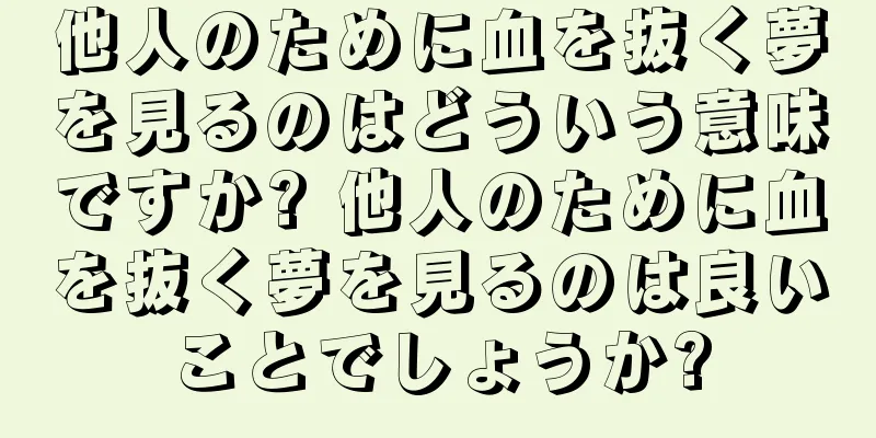 他人のために血を抜く夢を見るのはどういう意味ですか? 他人のために血を抜く夢を見るのは良いことでしょうか?