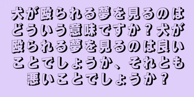 犬が殴られる夢を見るのはどういう意味ですか？犬が殴られる夢を見るのは良いことでしょうか、それとも悪いことでしょうか？