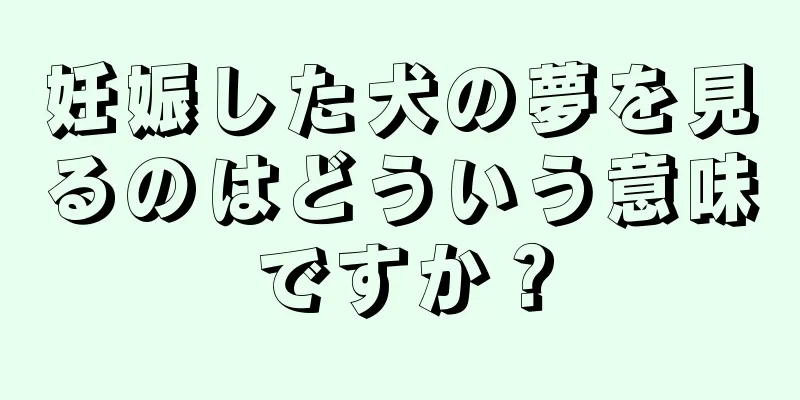 妊娠した犬の夢を見るのはどういう意味ですか？
