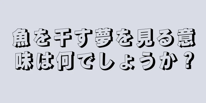 魚を干す夢を見る意味は何でしょうか？