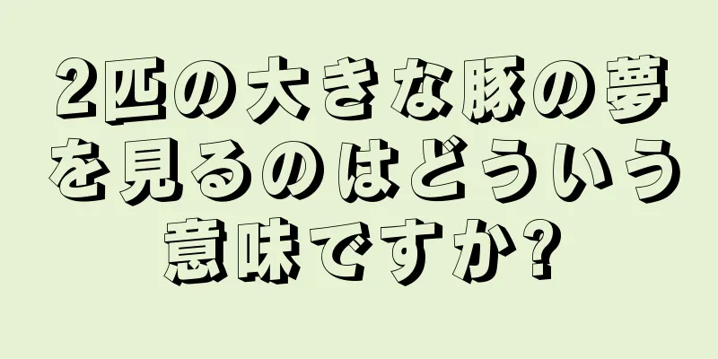2匹の大きな豚の夢を見るのはどういう意味ですか?