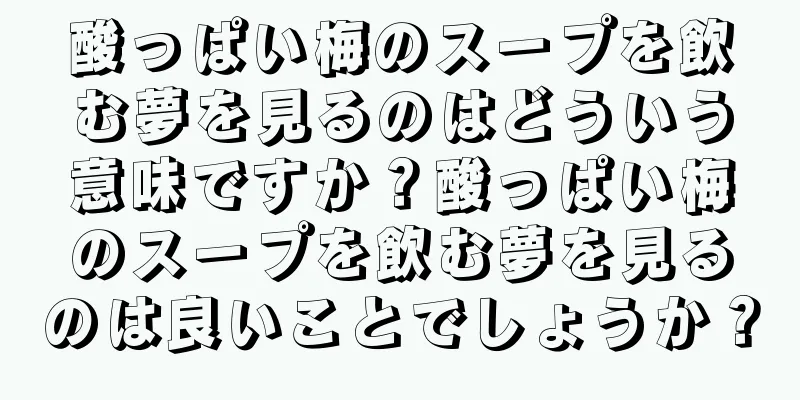 酸っぱい梅のスープを飲む夢を見るのはどういう意味ですか？酸っぱい梅のスープを飲む夢を見るのは良いことでしょうか？