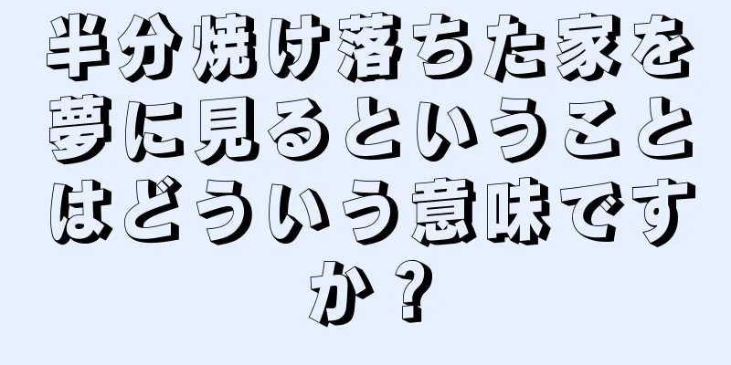 半分焼け落ちた家を夢に見るということはどういう意味ですか？