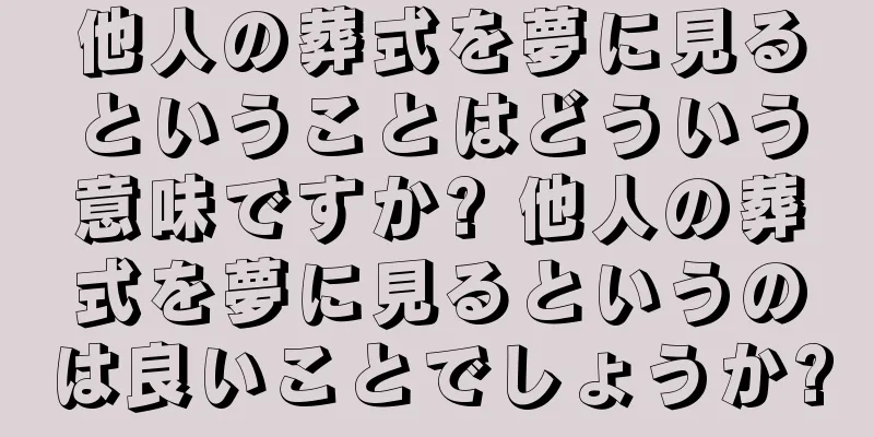 他人の葬式を夢に見るということはどういう意味ですか? 他人の葬式を夢に見るというのは良いことでしょうか?