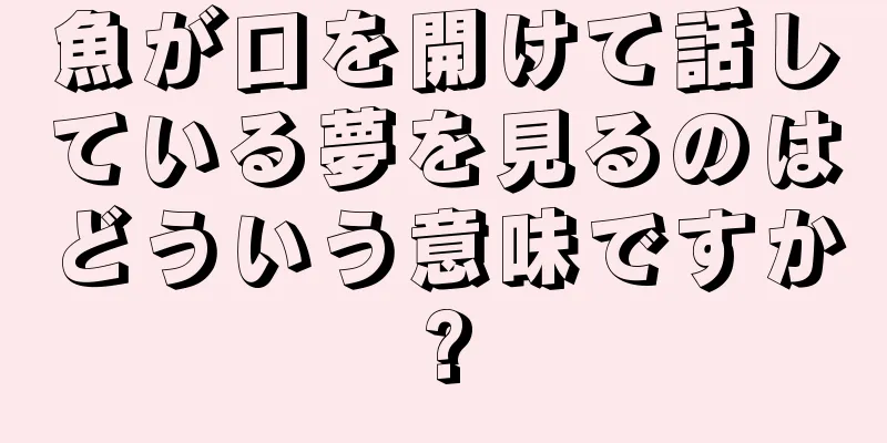 魚が口を開けて話している夢を見るのはどういう意味ですか?
