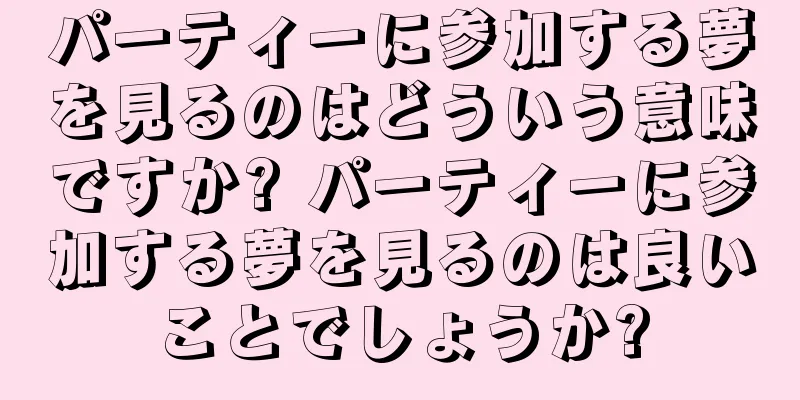 パーティーに参加する夢を見るのはどういう意味ですか? パーティーに参加する夢を見るのは良いことでしょうか?